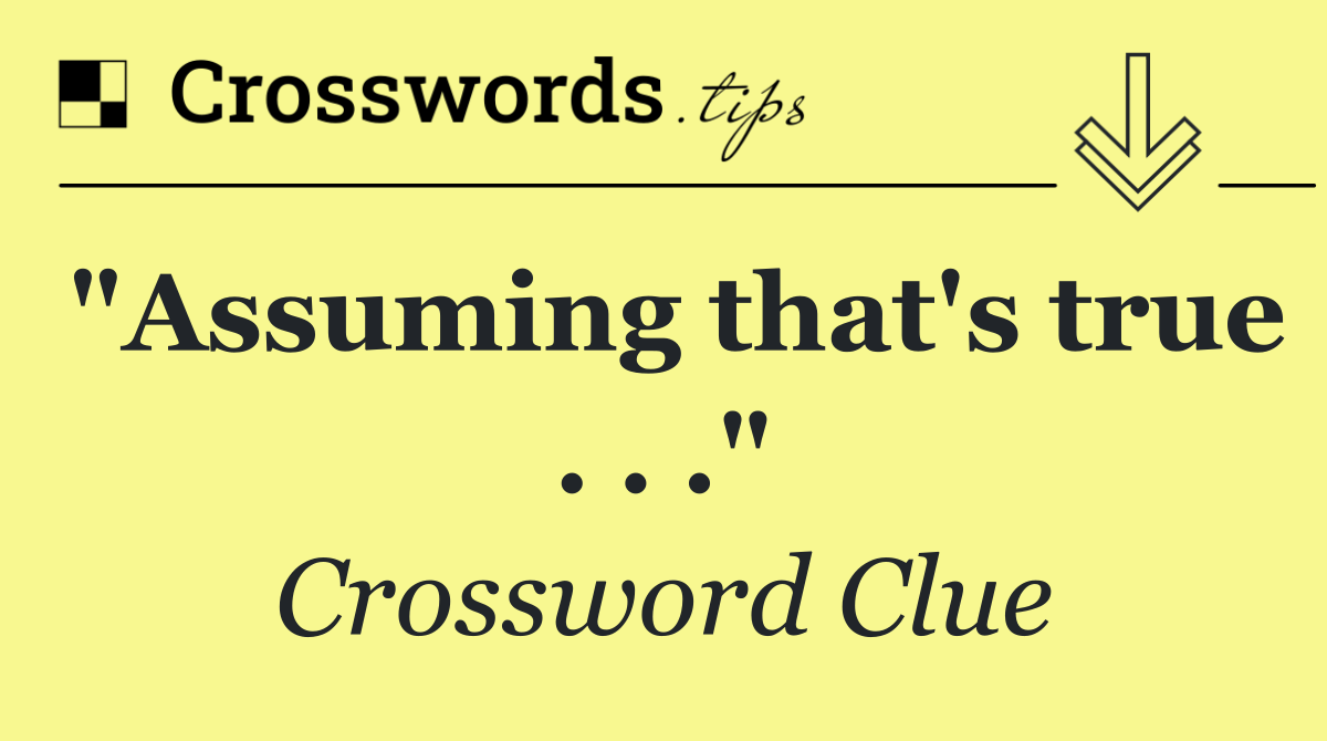 "Assuming that's true . . ."