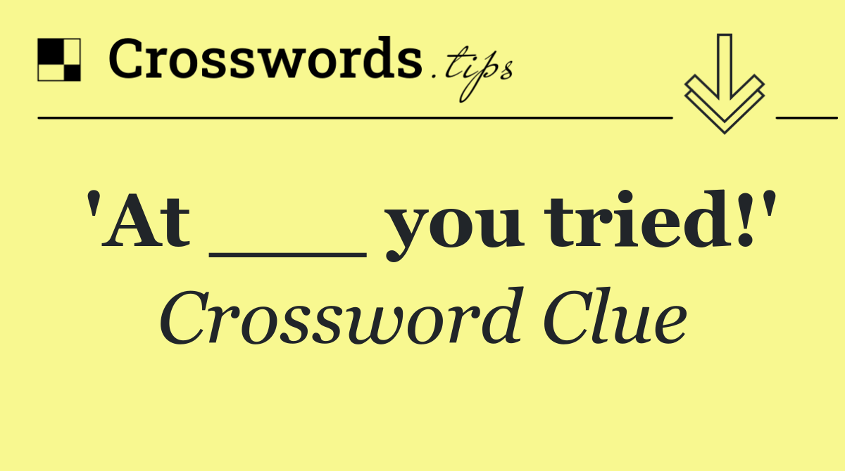 'At ___ you tried!'