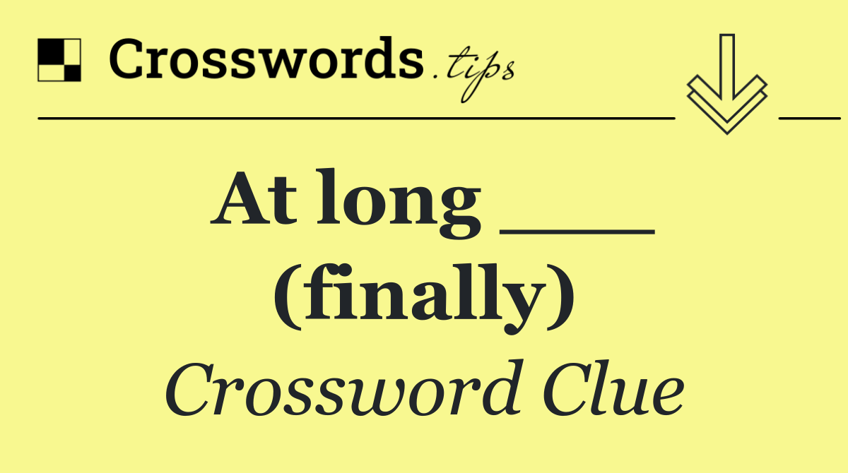 At long ___ (finally)