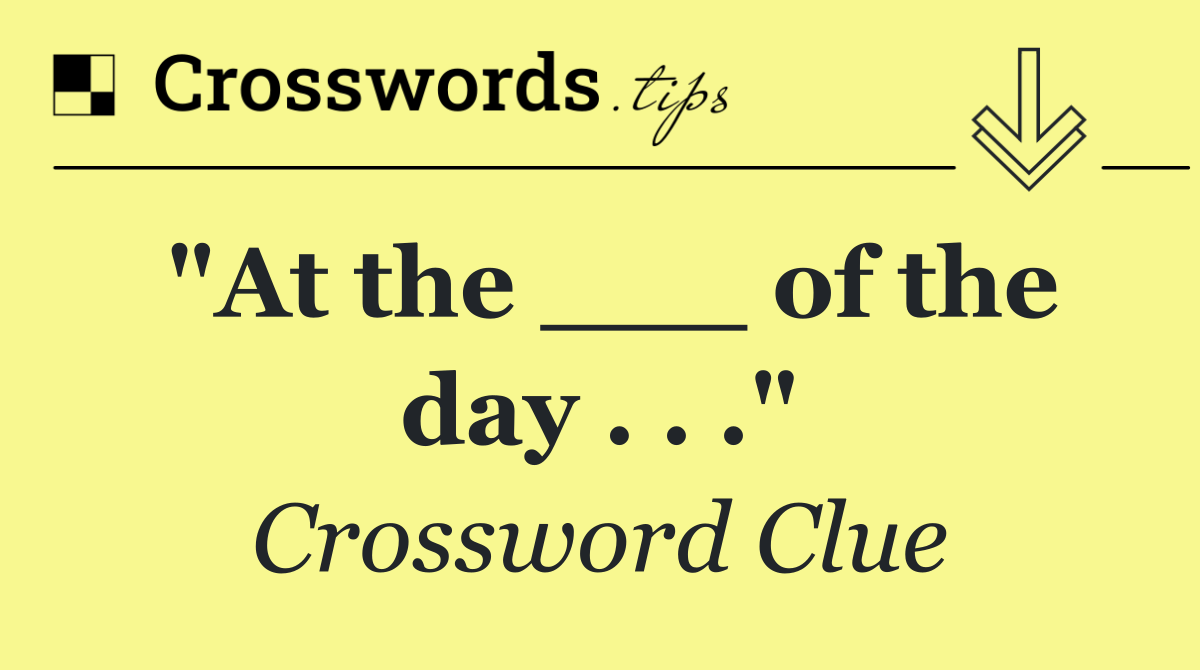 "At the ___ of the day . . ."