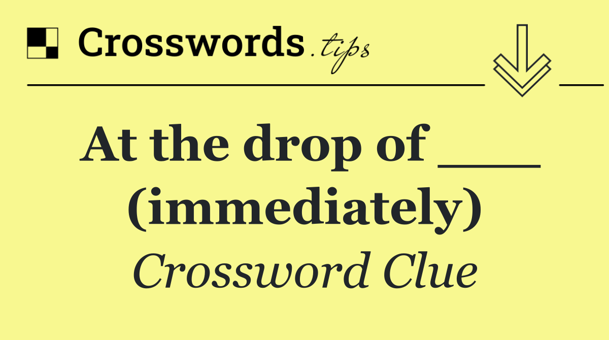 At the drop of ___ (immediately)