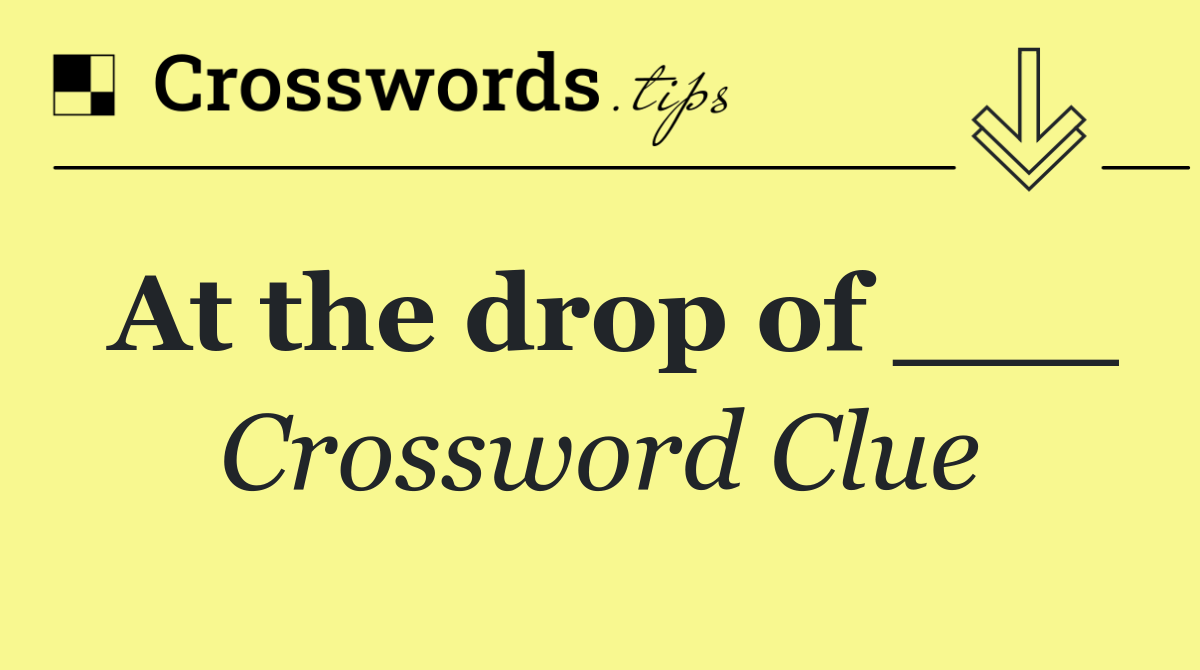 At the drop of ___