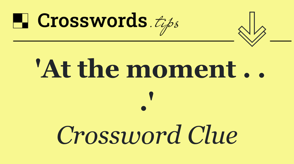 'At the moment . . .'