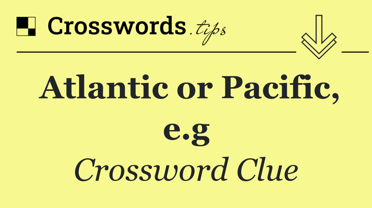 Atlantic or Pacific, e.g