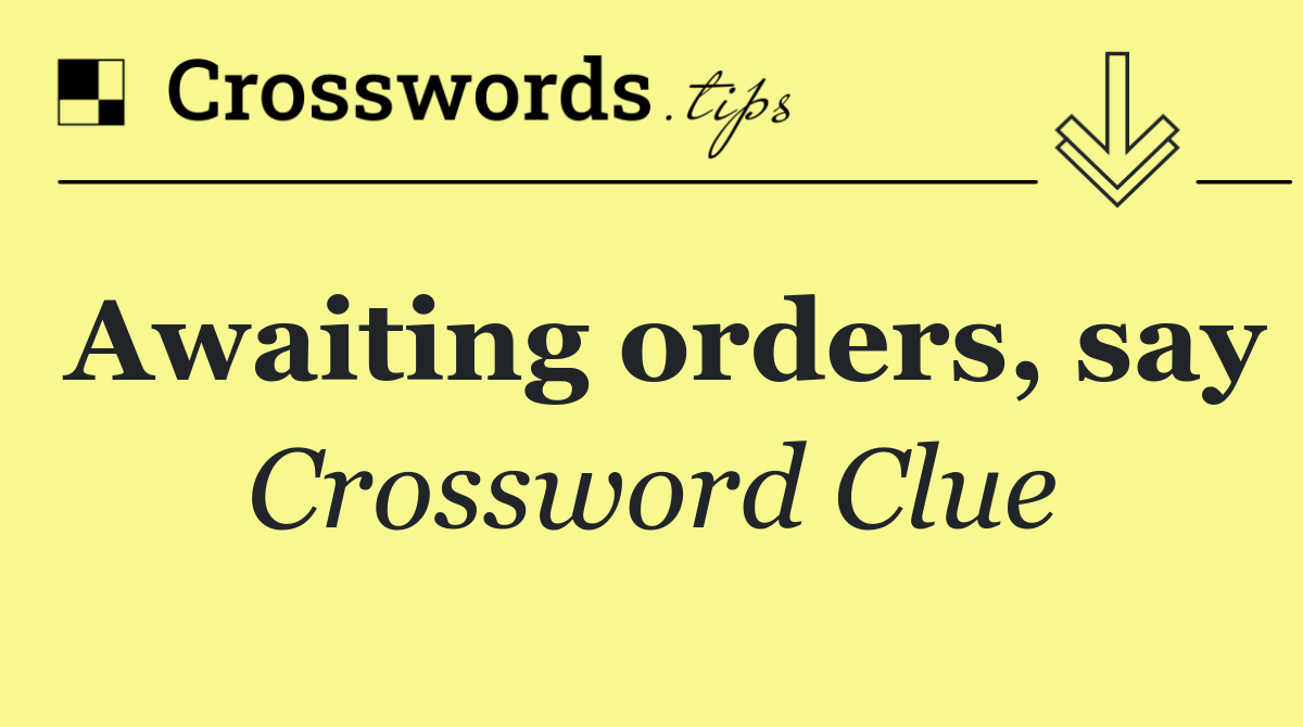 Awaiting orders, say