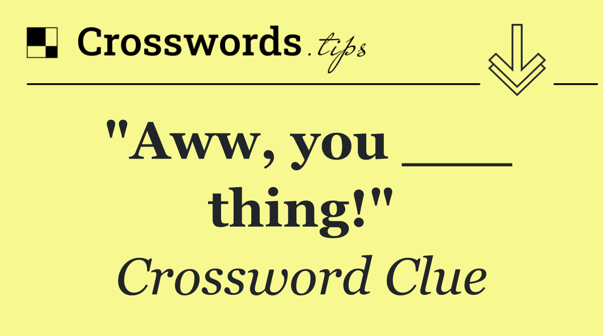 "Aww, you ___ thing!"