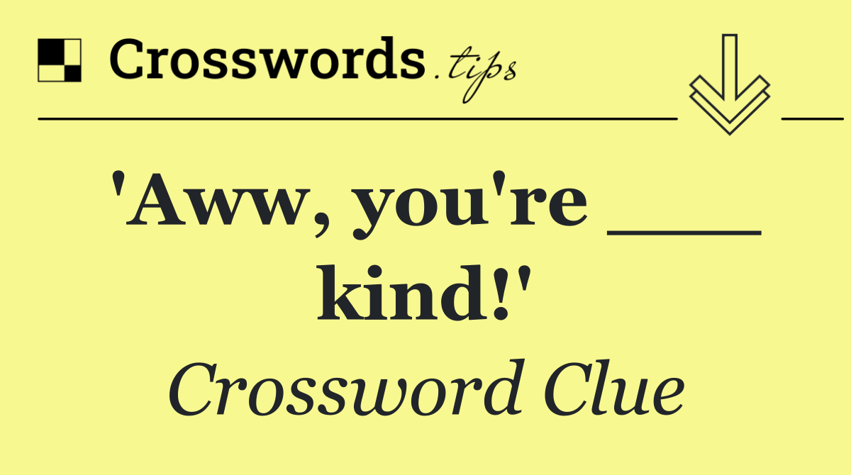 'Aww, you're ___ kind!'