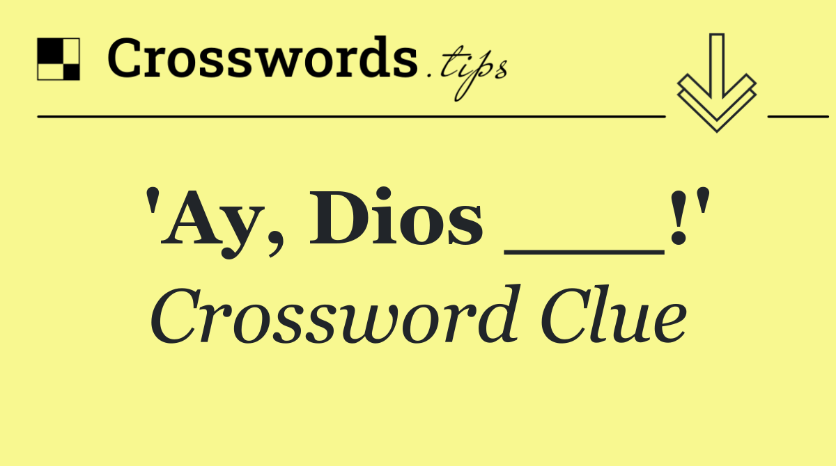 'Ay, Dios ___!'