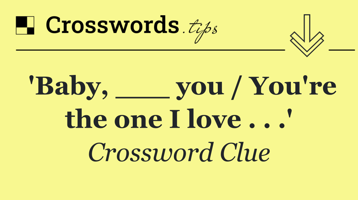 'Baby, ___ you / You're the one I love . . .'