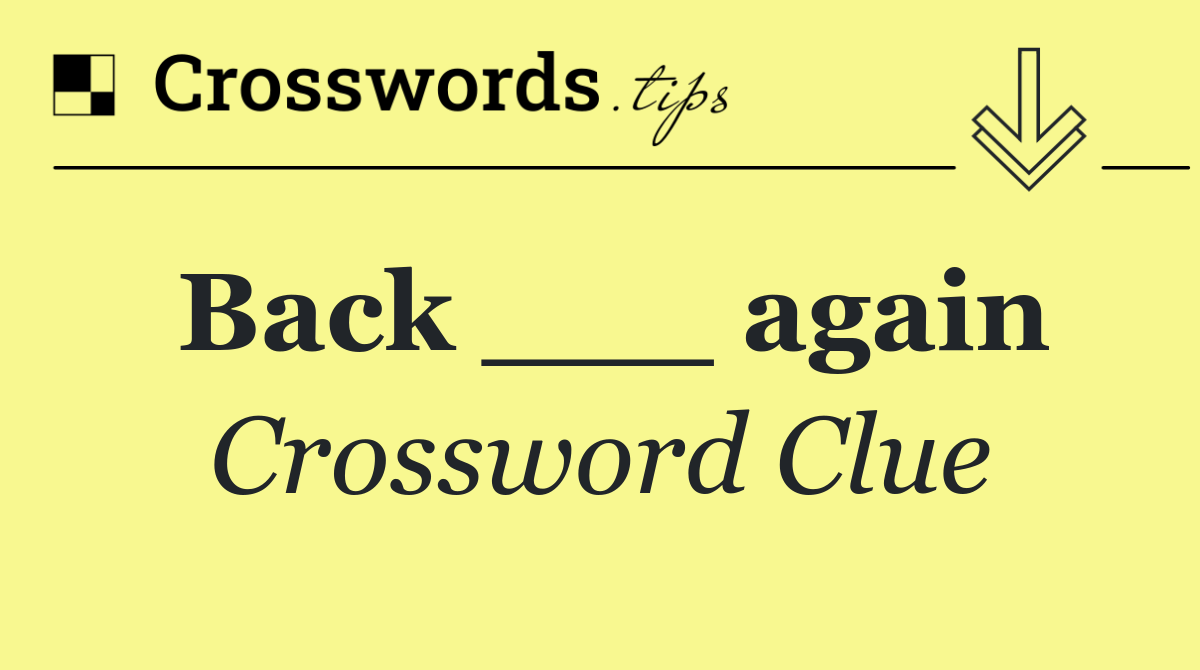 Back ___ again