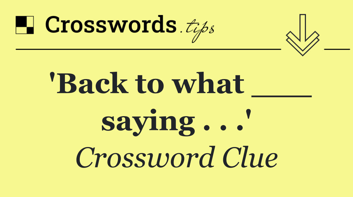 'Back to what ___ saying . . .'