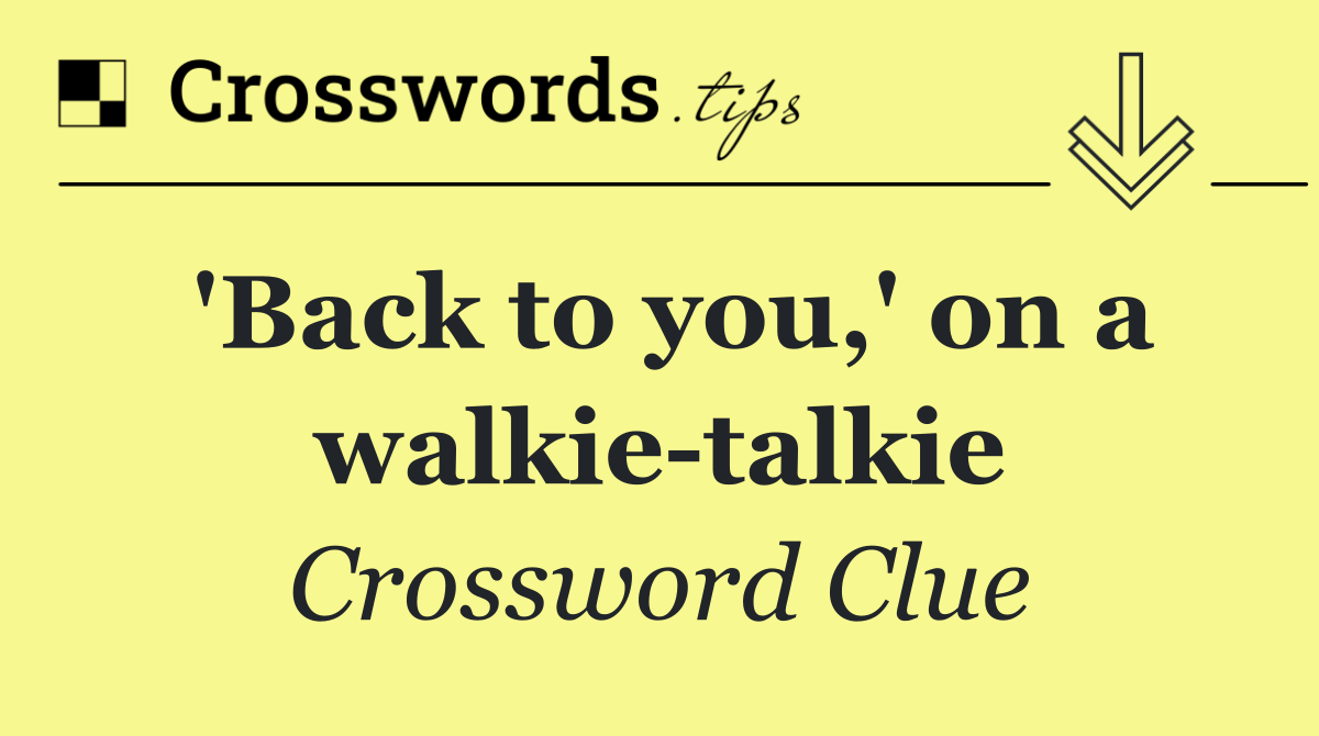 'Back to you,' on a walkie talkie