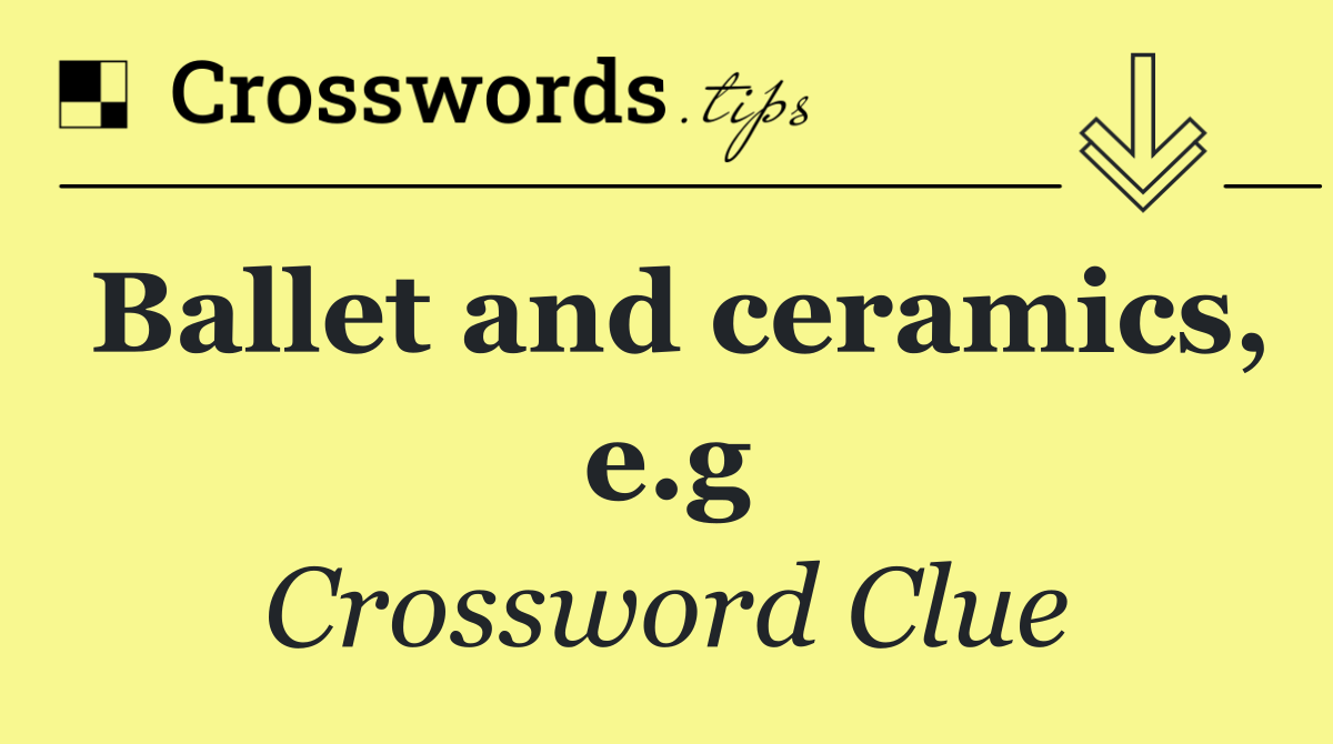 Ballet and ceramics, e.g