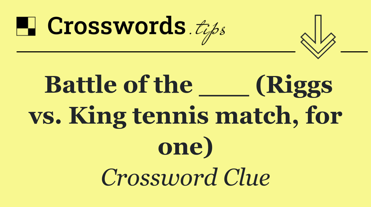 Battle of the ___ (Riggs vs. King tennis match, for one)