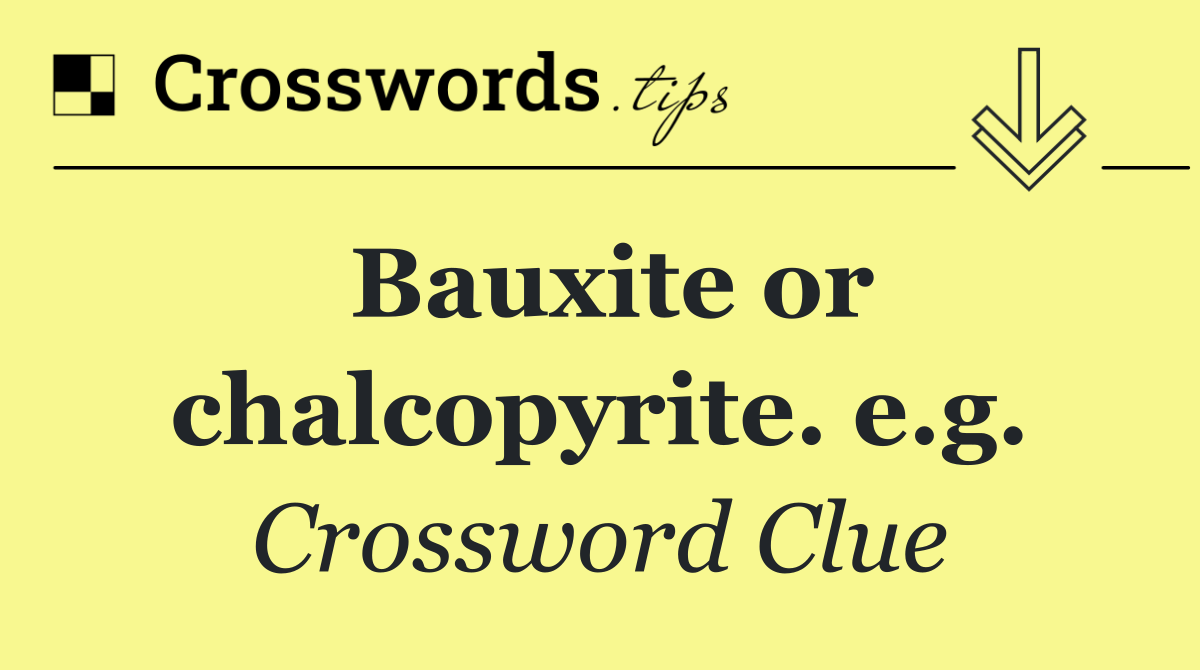 Bauxite or chalcopyrite. e.g.