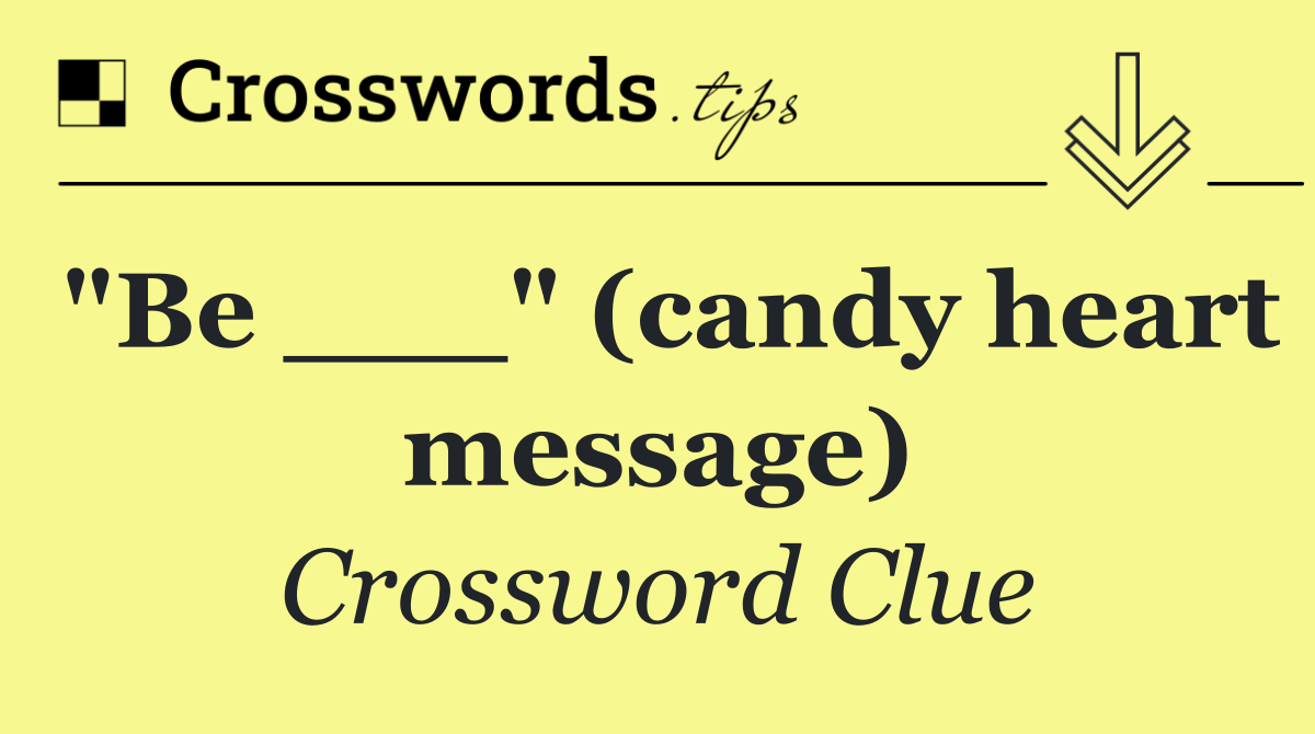 "Be ___" (candy heart message)