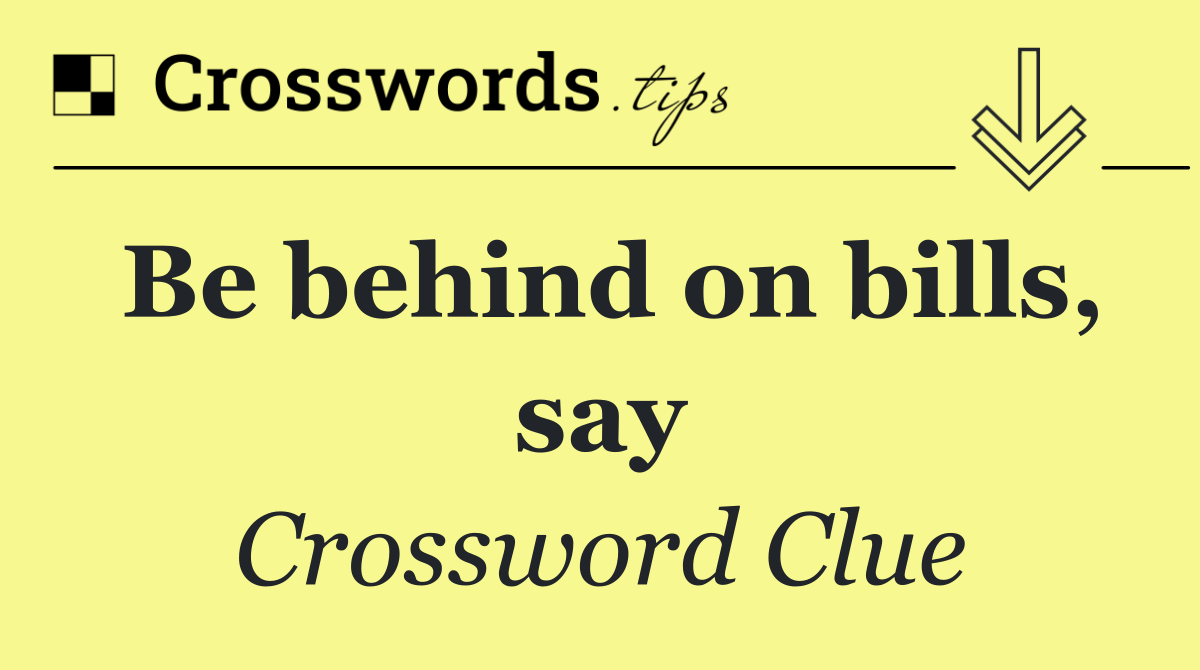 Be behind on bills, say