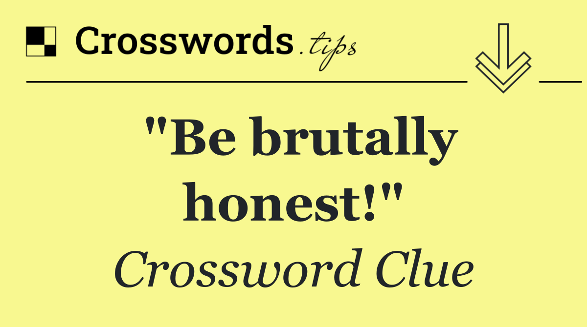 "Be brutally honest!"