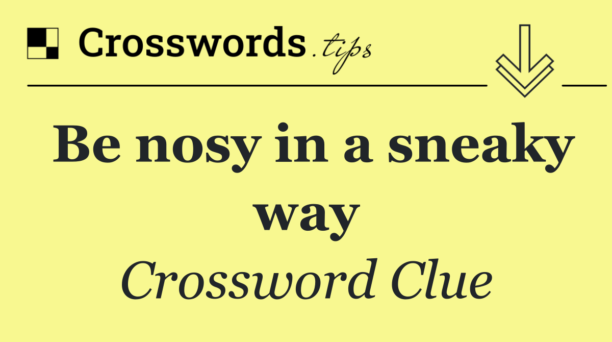 Be nosy in a sneaky way