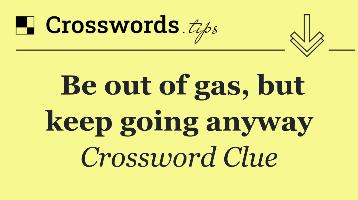 Be out of gas, but keep going anyway