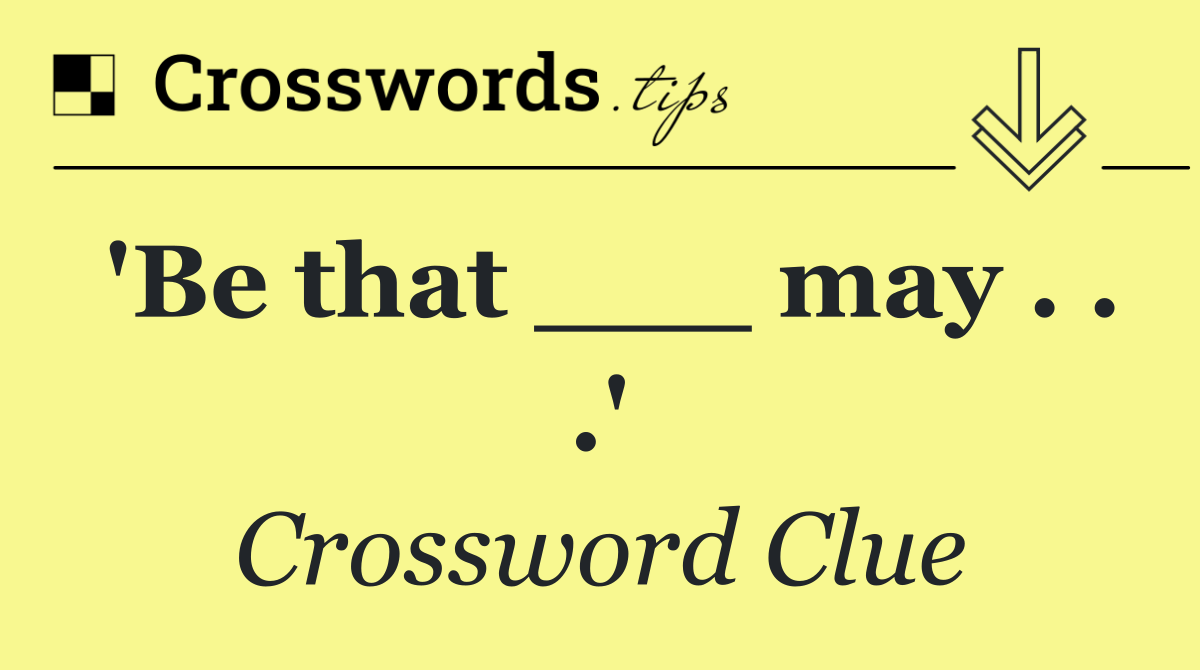 'Be that ___ may . . .'