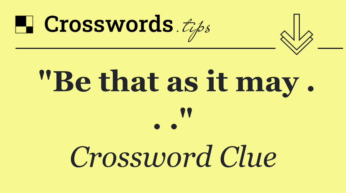 "Be that as it may . . ."