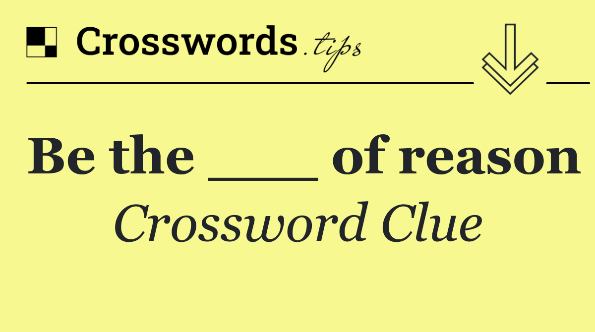Be the ___ of reason