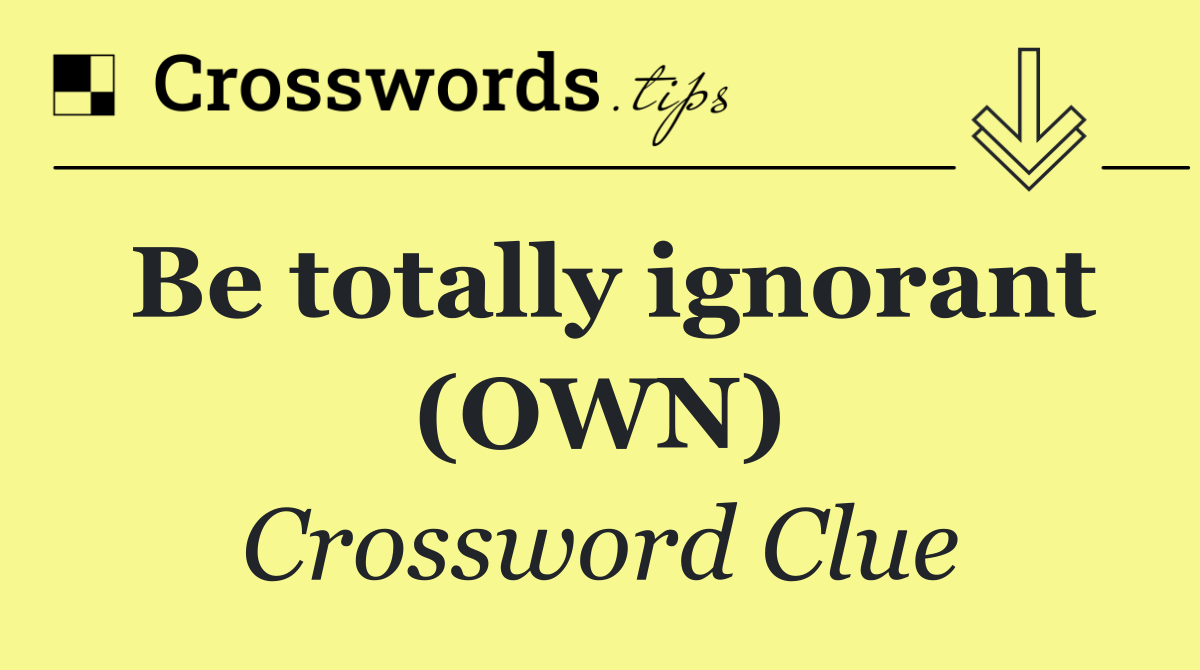 Be totally ignorant (OWN)