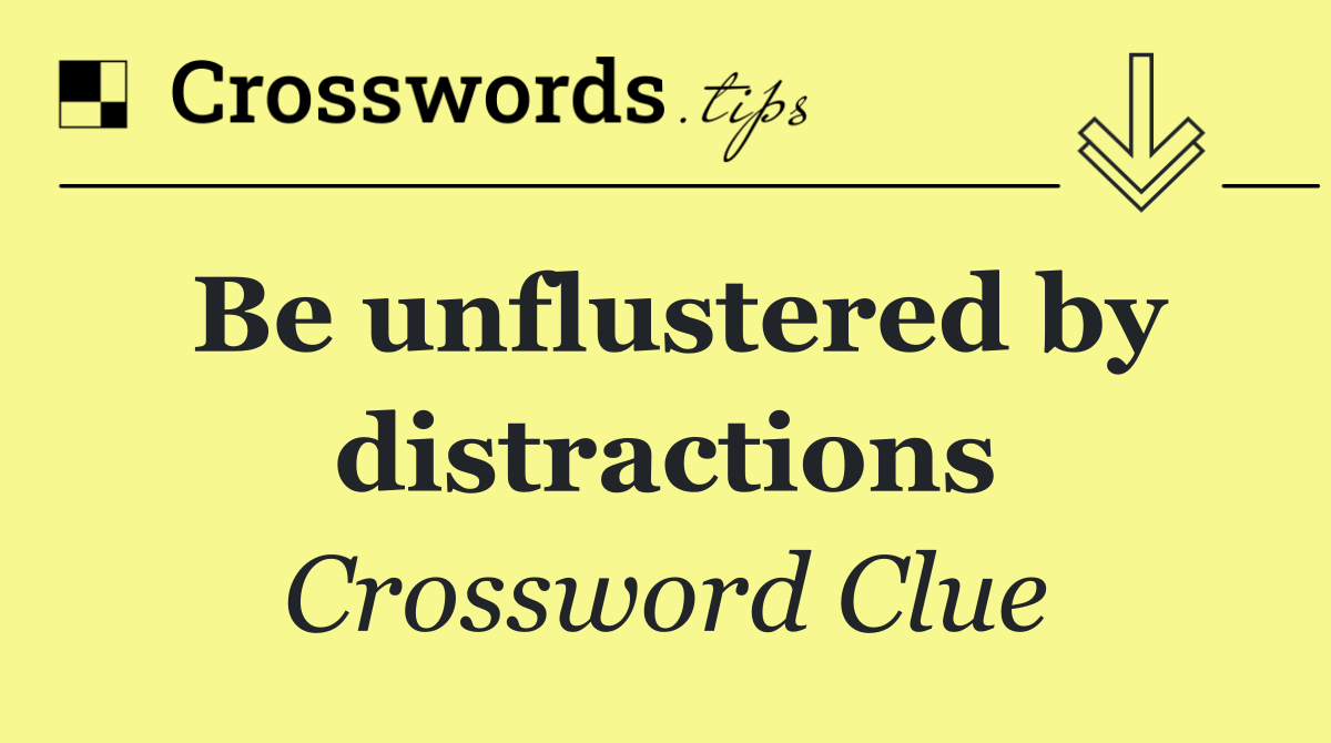 Be unflustered by distractions