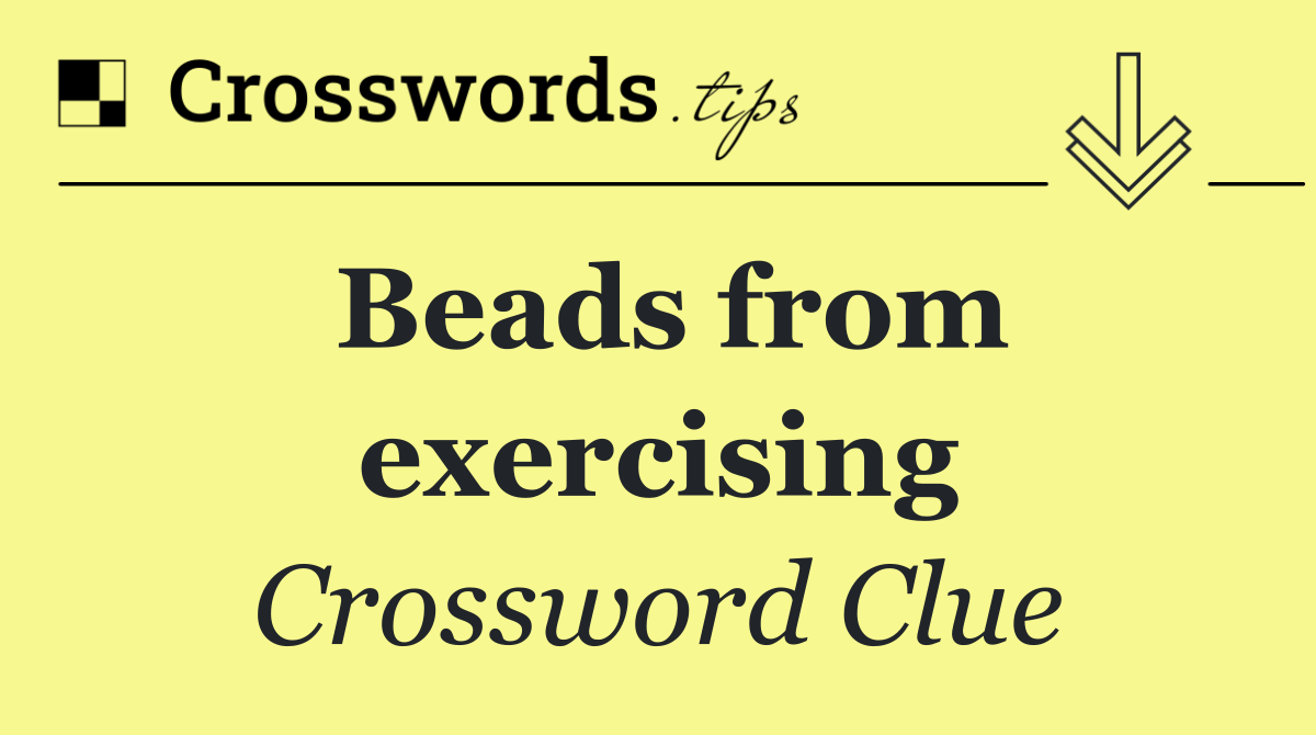 Beads from exercising