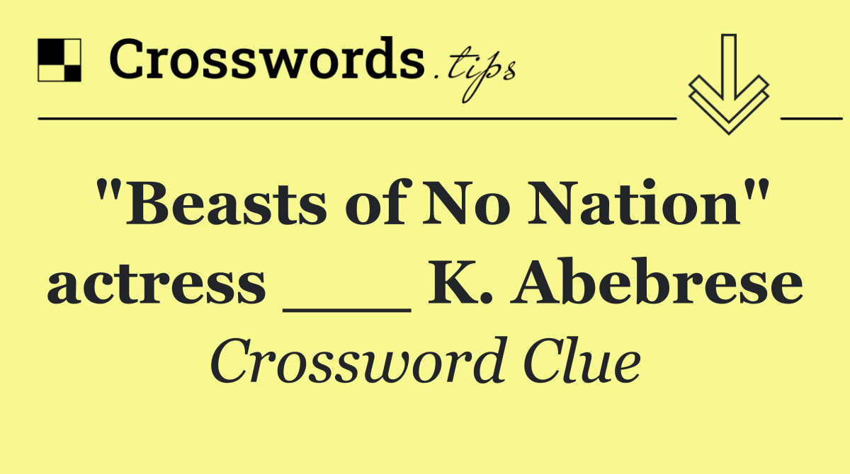 "Beasts of No Nation" actress ___ K. Abebrese