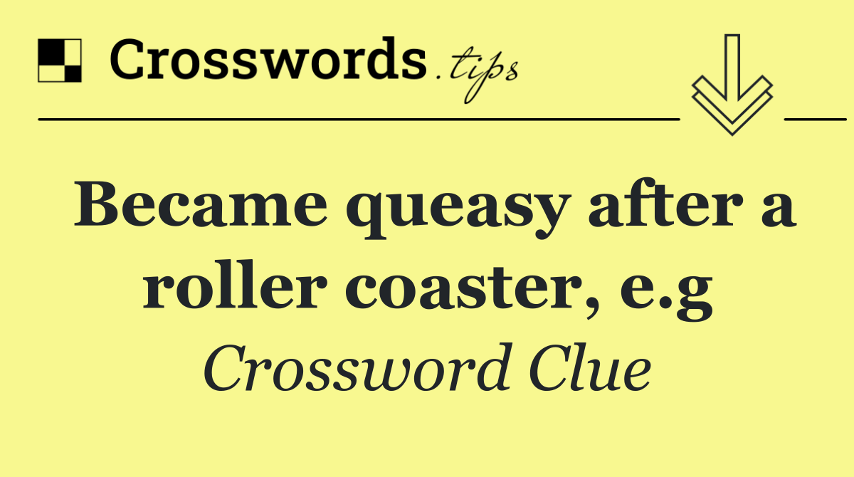 Became queasy after a roller coaster, e.g