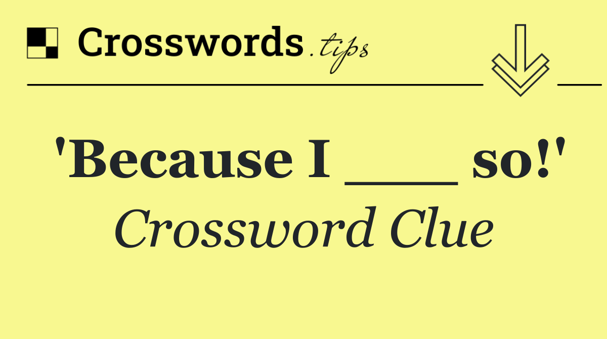 'Because I ___ so!'