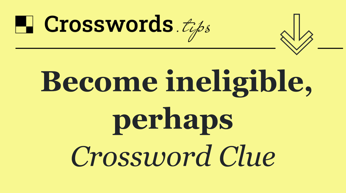 Become ineligible, perhaps