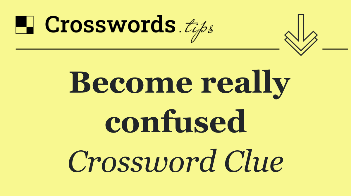 Become really confused