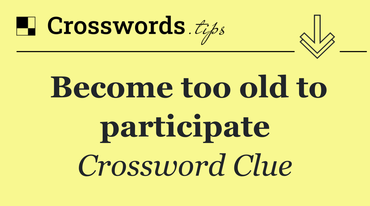 Become too old to participate