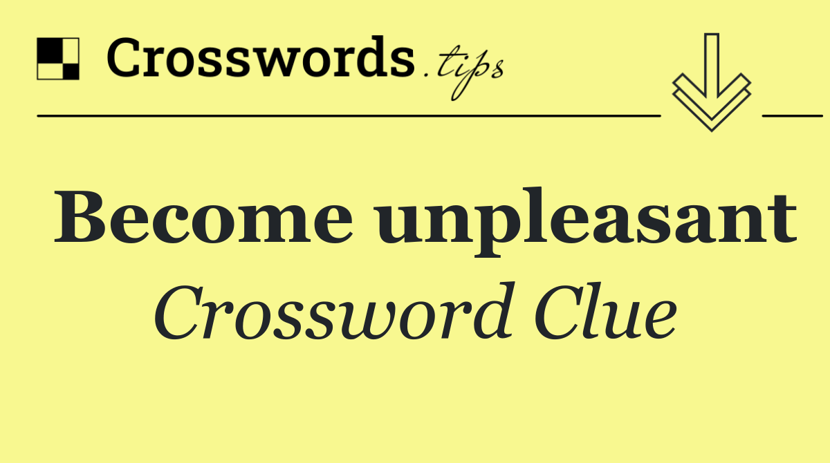 Become unpleasant