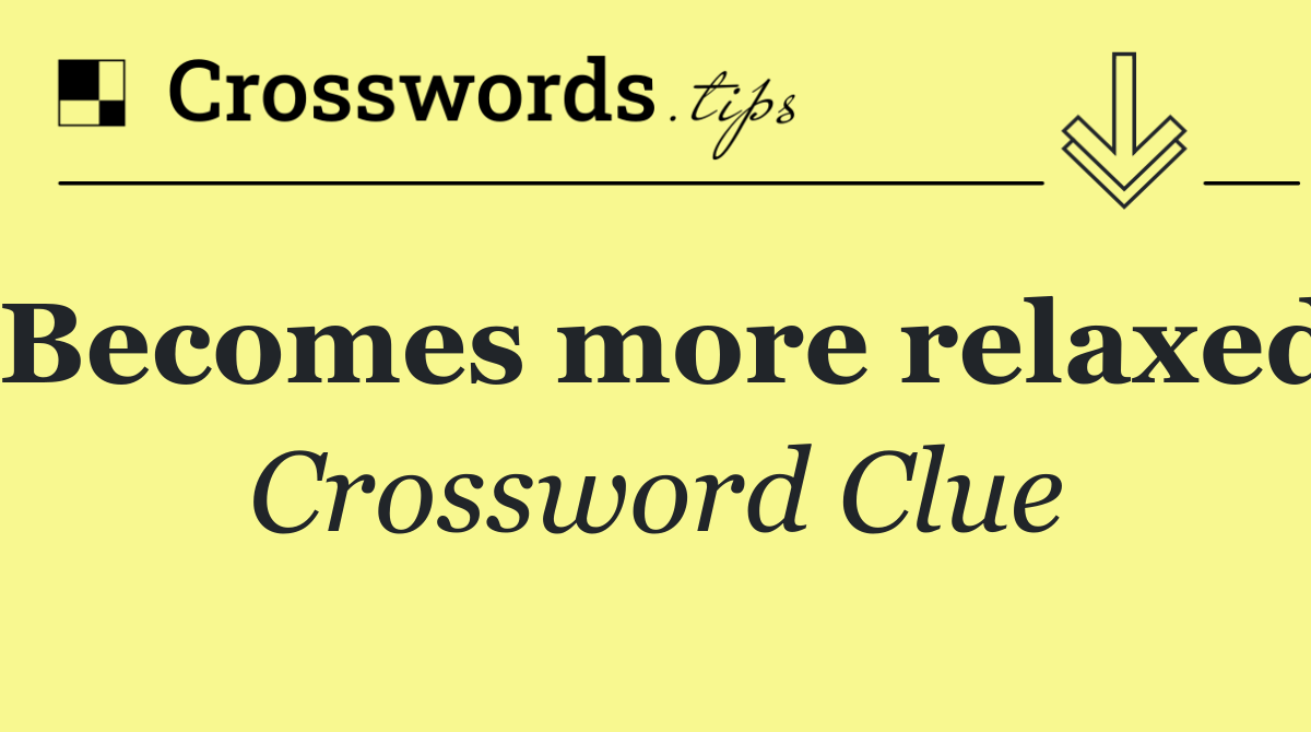 Becomes more relaxed