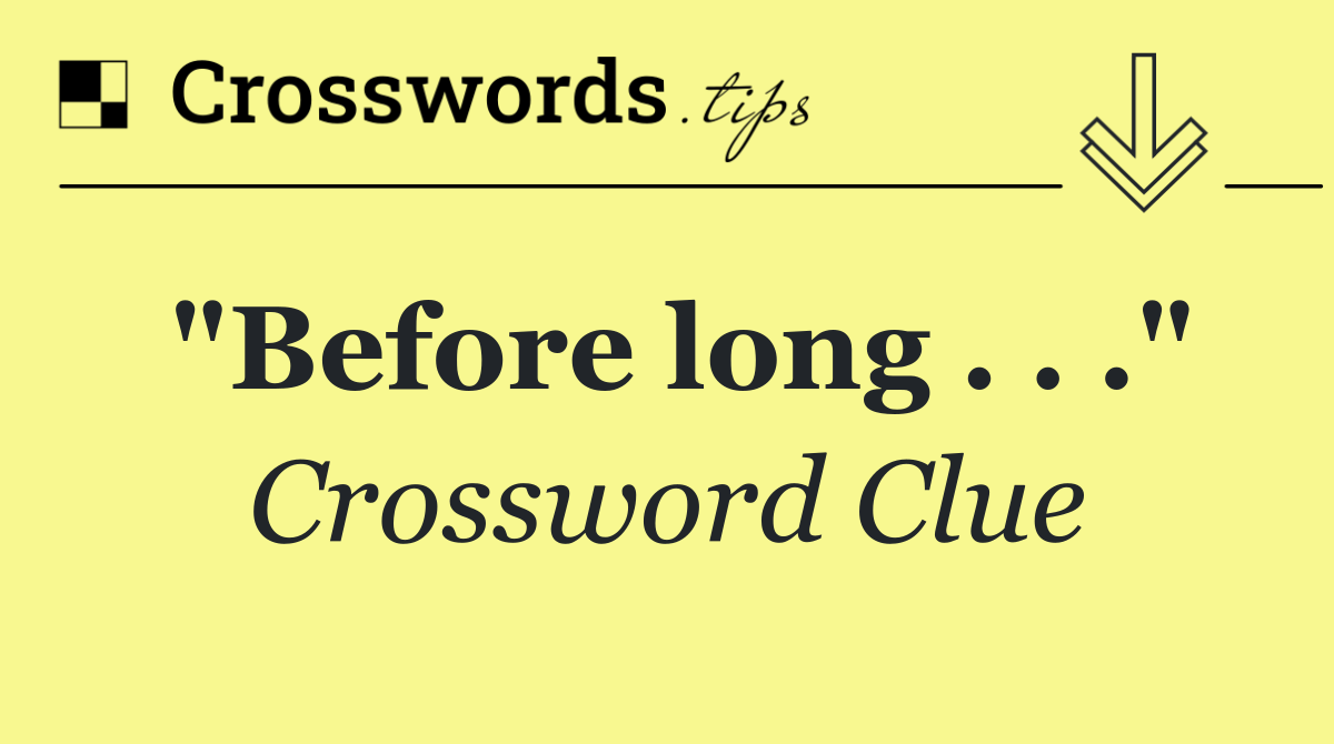 "Before long . . ."