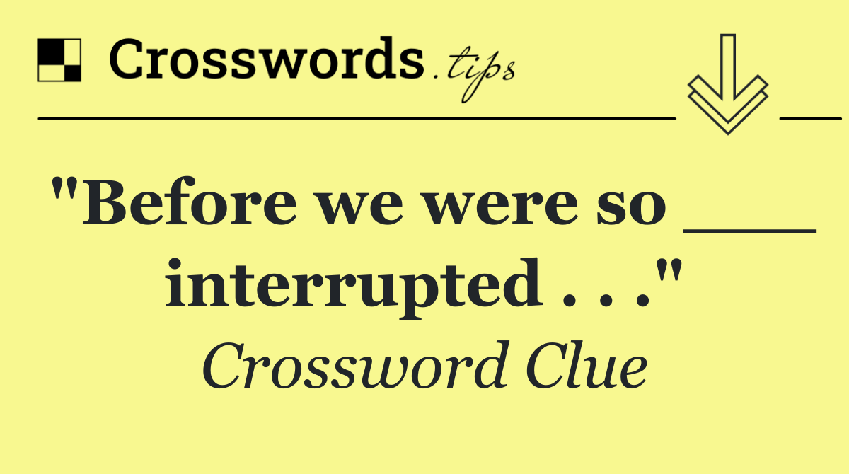 "Before we were so ___ interrupted . . ."