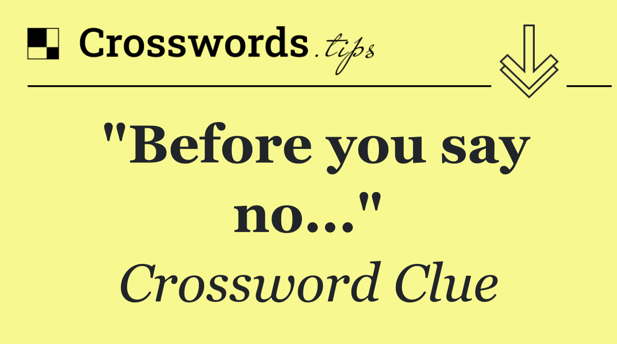 "Before you say no..."