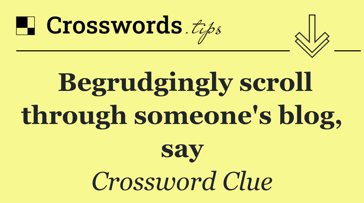 Begrudgingly scroll through someone's blog, say