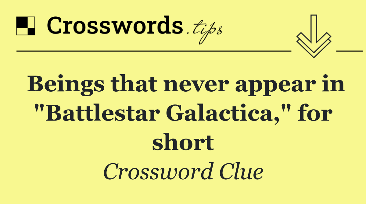 Beings that never appear in "Battlestar Galactica," for short