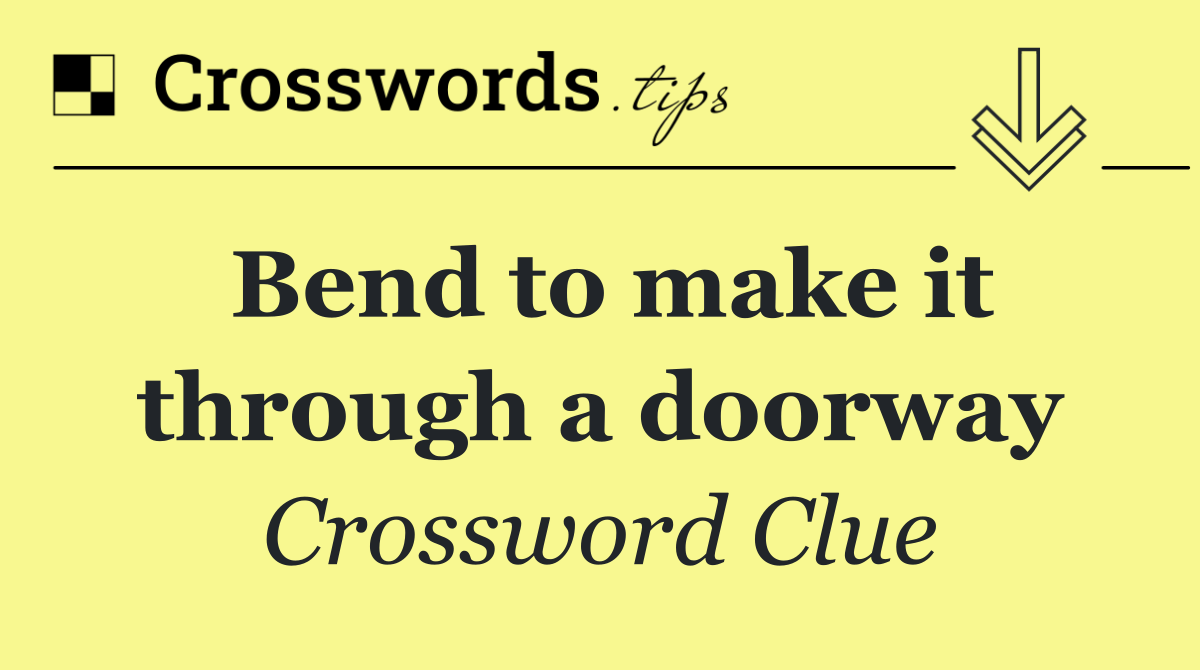 Bend to make it through a doorway