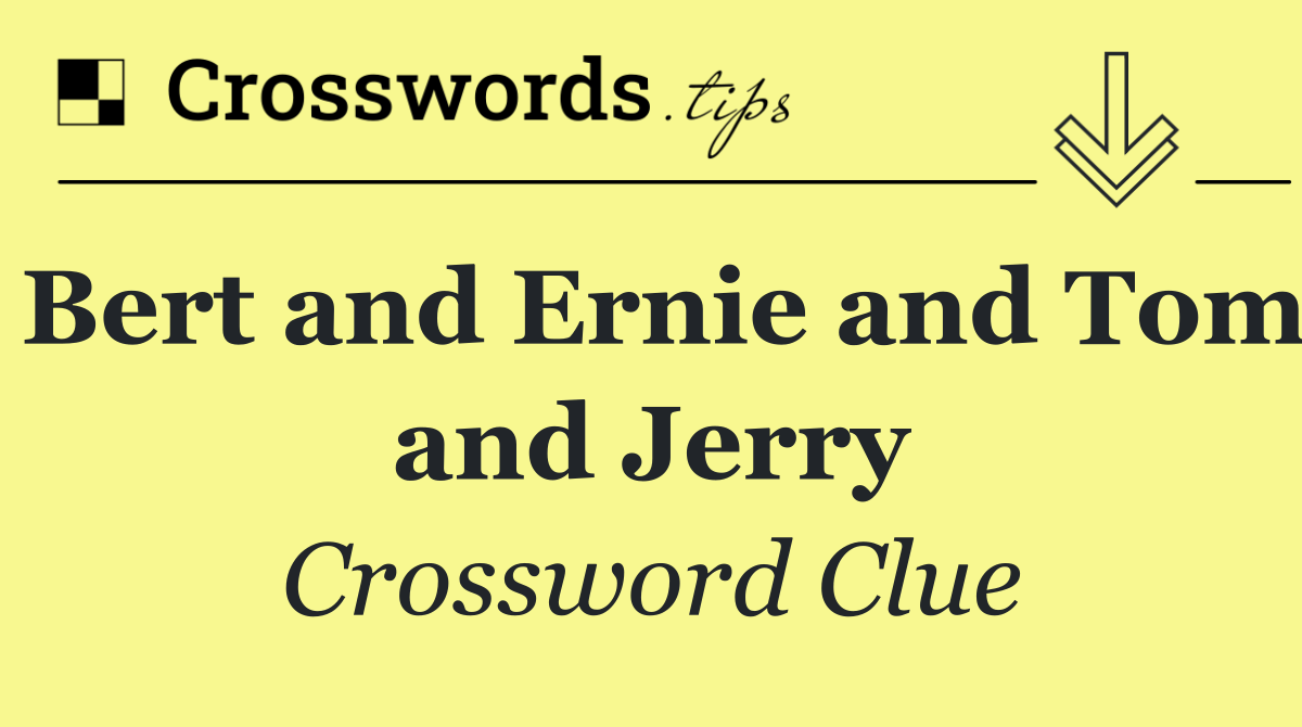 Bert and Ernie and Tom and Jerry