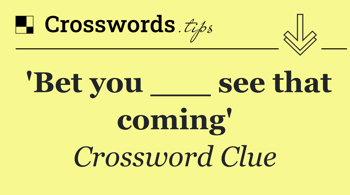 'Bet you ___ see that coming'