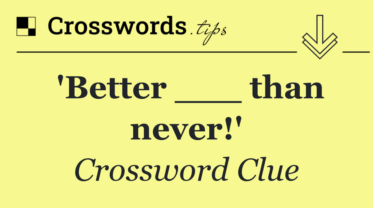 'Better ___ than never!'