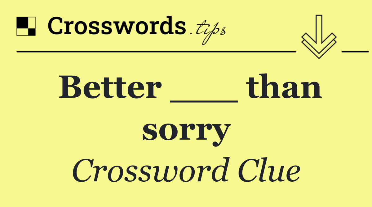 Better ___ than sorry