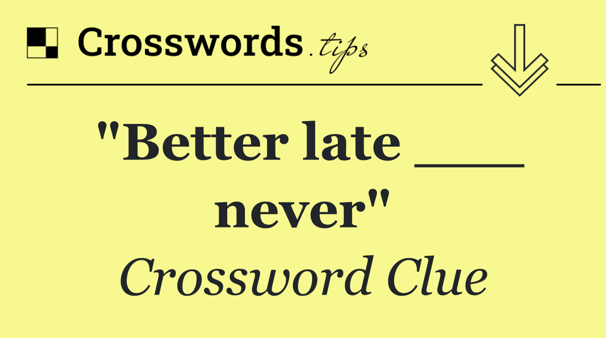 "Better late ___ never"