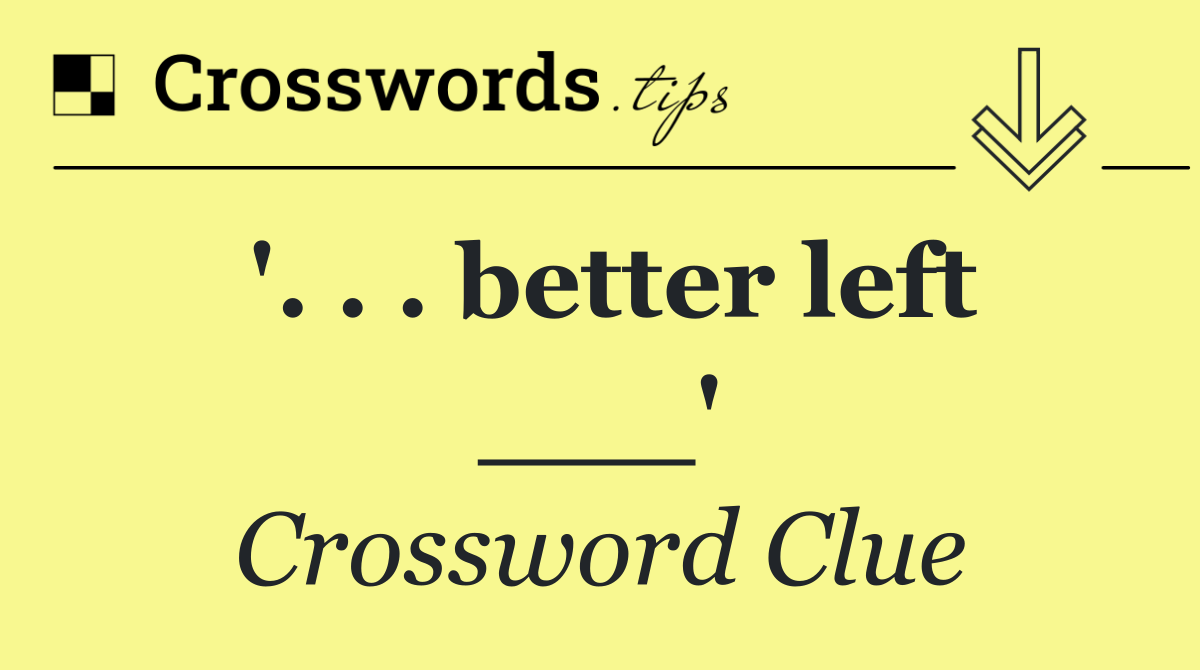 '. . . better left ___'